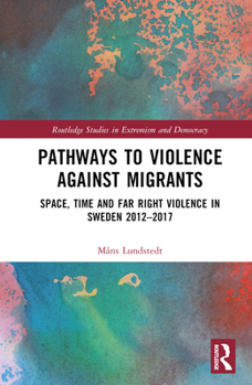 Hardcover Pathways to Violence Against Migrants: Space, Time and Far Right Violence in Sweden 2012-2017 Book