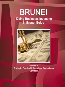 Brunei : Doing Business and Investing in ... Guide Volume 1 Strategic, Practical Information, Regulations, Contacts