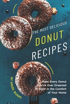 The Most Delicious Donut Recipes: Make Every Donut You've Ever Dreamed of Right in The Comfort of Your Home