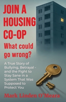 Join a Housing Co-op What Could Go Wrong?: A True Story of Bullying, Betrayal - and the Fight to Stay Sane in a System that was Supposed to Protect You