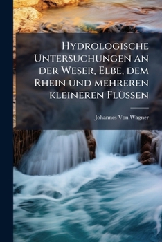 Hydrologische Untersuchungen an Der Weser, Elbe, Dem Rhein Und Mehreren Kleineren Flüssen: Ihre Anwendungen Auf Die Praxis Und Experimentaltheorie ... Über Neuere Instrumente