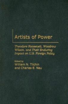 Artists of Power: Theodore Roosevelt, Woodrow Wilson, and Their Enduring Impact on U.S. Foreign Policy (International History)
