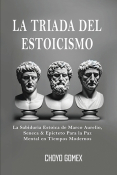 La Triada del Estoicismo: La Sabiduria Estoica de Marco Aurelio, Seneca & Epicteto Para la Paz Mental en Tiempos Modernos (Spanish Edition)