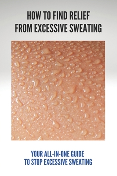 Paperback How To Find Relief From Excessive Sweating: Your All-In-One Guide To Stop Excessive Sweating: What Causes Sweating Too Much Book