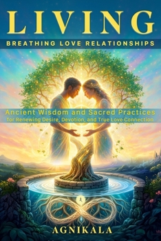 LIVING BREATHING LOVE RELATIONSHIPS: Ancient Wisdom and Sacred Practices for Renewing Desire, Devotion, and True Love Connection