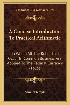 Paperback A Concise Introduction To Practical Arithmetic: In Which All The Rules That Occur In Common Business Are Applied To The Federal Currency (1825) Book