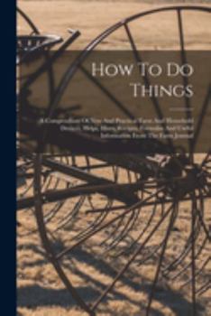 Paperback How To Do Things: A Compendium Of New And Practical Farm And Household Devices, Helps, Hints, Recipes, Formulas And Useful Information F Book