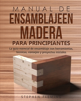 Manual de ensamblajeen madera para principiantes: La gu�a esencial de ensamblaje con herramientas, t�cnicas, consejos y proyectos iniciales