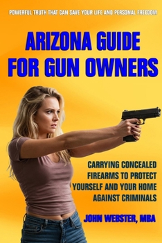 Arizona Guide for Gun Owners: Carrying Concealed Firearms to Protect Yourself and Your Home Against Criminals