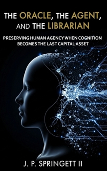 The Oracle, The Agent, and the Librarian: Preserving Human Agency When Cognition Becomes the Last Capital Asset