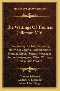 The Writings Of Thomas Jefferson V16: Containing His Autobiography, Notes On Virginia, Parliamentary Manual, Official Papers, Messages And Addresses, ... Official And Private