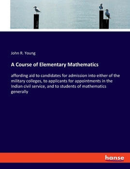 A Course of Elementary Mathematics: affording aid to candidates for admission into either of the military colleges, to applicants for appointments in ... and to students of mathematics generally
