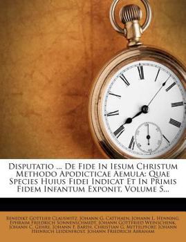 Paperback Disputatio ... de Fide in Iesum Christum Methodo Apodicticae Aemula: Quae Species Huius Fidei Indicat Et in Primis Fidem Infantum Exponit, Volume 5... [Latin] Book