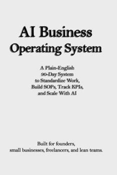 AI Business Operating System: A Plain-English 90-Day System to Standardize Work, Build SOPs, Track KPIs, and Scale With AI