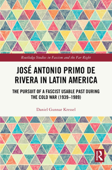 José Antonio Primo de Rivera in Latin America: The Pursuit of a Fascist Usable Past during the Cold War (1939-1989) (Routledge Studies in Fascism and the Far Right)