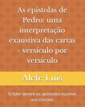As epístolas de Pedro: uma interpretação exaustiva das cartas: Versículo por Versículo - O líder dentre os apóstolos escreve aos cristãos