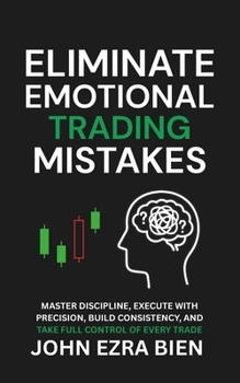 Paperback Eliminate Emotional Trading Mistakes: Master Discipline, Execute with Precision, Build Consistency, and Take Full Control of Every Trade Book