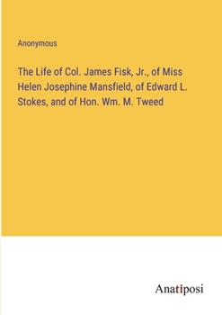 Paperback The Life of Col. James Fisk, Jr., of Miss Helen Josephine Mansfield, of Edward L. Stokes, and of Hon. Wm. M. Tweed Book