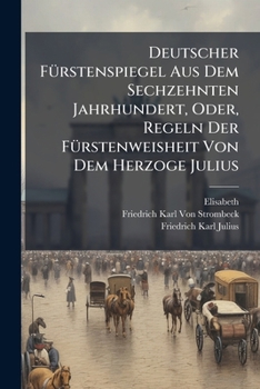 Deutscher F Rstenspiegel Aus Dem Sechzehnten Jahrhundert, Oder, Regeln Der F Rstenweisheit Von Dem Herzoge Julius: Und Der Herzoginn-Regentinn Elisabe
