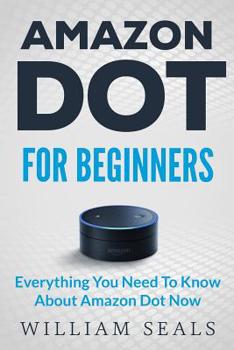 Paperback Amazon Dot: Amazon Dot For Beginners - Everything You Need To Know About Amazon Dot Now Book