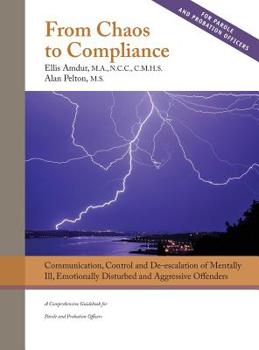 From Chaos to Compliance : Communication, Control and de-Escalation of Mentally Ill, Emotionally Disturbed and Aggressive Offenders - a Comprehensive Guidebook for Parole and Probation Officers