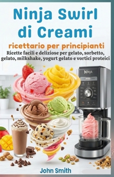 Ninja Swirl di Creami, ricettario per principianti: Ricette facili e deliziose per gelato, sorbetto, gelato, milkshake, yogurt gelato e vortici proteici (Italian Edition)