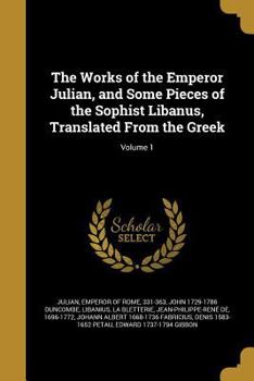 The Works of the Emperor Julian, and Some Pieces of the Sophist Libanius, Vol. 1 of 2: Translated From the Greek