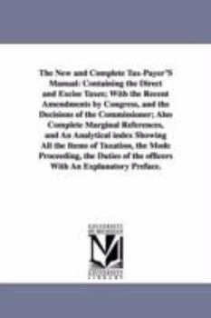 Paperback The New and Complete Tax-Payer'S Manual: Containing the Direct and Excise Taxes; With the Recent Amendments by Congress, and the Decisions of the Comm Book