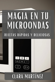 Magia en tu Microondas: Recetas Rápidas y Deliciosas (Spanish Edition)
