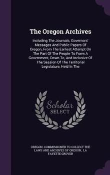 The Oregon Archives: Including The Journals, Governors' Messages And Public Papers Of Oregon, From The Earliest Attempt On The Part Of The People To ... The Territorial Legislature, Held In The...