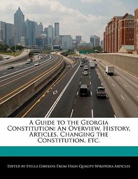 A Guide to the Georgia Constitution : An Overview, History, Articles, Changing the Constitution, Etc