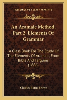 An Aramaic Method, Part 2, Elements Of Grammar: A Class Book For The Study Of The Elements Of Aramaic, From Bible And Targums