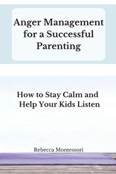 Anger Management for a Successful Parenting: How to Stay Calm and Help Your Kids Listen