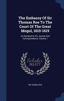 Hardcover The Embassy Of Sir Thomas Roe To The Court Of The Great Mogul, 1615-1619: As Narrated In His Journal And Correspondence, Volume 1 Book