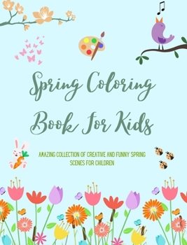 Spring Coloring Book For Kids Cheerful and Adorable Spring Coloring Pages with Flowers, Bunnies, Birds and Much More: Amazing Collection of Creative and Funny Spring Scenes for Children