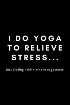 Paperback I Do Yoga To Relieve Stress.. Just I Drink Wine In Yoga Pants: Funny Notebook Gift Idea For Men and Women Yoga Instructor / Teacher - 120 Pages (6" x Book