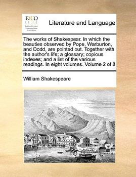 The works of Shakespear. In which the beauties observed by Pope, Warburton, and Dodd, are pointed out. Together with the author's life; a glossary; ... readings. In eight volumes. Volume 2 of 8