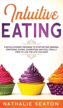 Intuitive Eating: A Revolutionary Program To Stop Dieting, Binging, Emotional Eating, Overeating And Feel Finally Free To Live The Life You Want