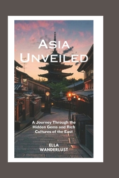 Asia Unveiled: A Journey Through the Hidden Gems and Rich Cultures of the East