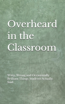 Paperback Overheard in the Classroom: Witty, Wrong and Occasionally Brilliant Things My Students Actually Said Book