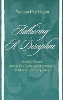 Hardcover Authoring A Discipline: Scholarly Journals and the Post-world War Ii Emergence of Rhetoric and Composition Book