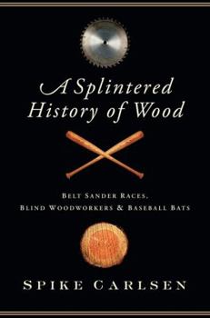 Hardcover A Splintered History of Wood: Belt Sander Races, Blind Woodworkers, and Baseball Bats Book
