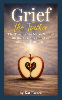 Grief the Teacher: The Teacher We Never Wanted with the Lessons Only Love and Loss Can Teach