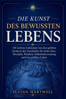 Die Kunst des bewussten Lebens: 110 zeitlose Lektionen von den größten Denkern der Geschichte für mehr Sinn, Disziplin, Weisheit, Selbstbeherrschung und ein erfülltes Leben (German Edition)