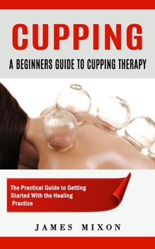 Paperback Cupping: A Beginners Guide to Cupping Therapy (The Practical Guide to Getting Started With the Healing Practice) Book