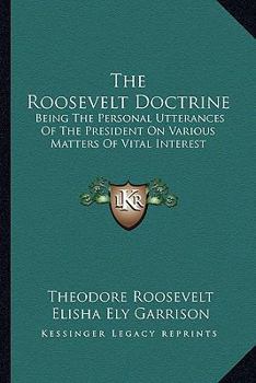 Paperback The Roosevelt Doctrine: Being The Personal Utterances Of The President On Various Matters Of Vital Interest Book