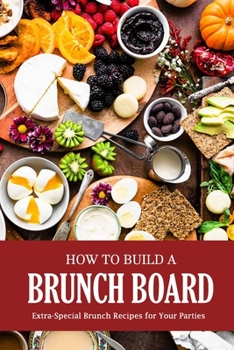 Paperback How to Build a Brunch Board: Extra-Special Brunch Recipes for Your Parties: Brunch Board Cookbook Book