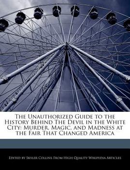 Paperback The Unauthorized Guide to the History Behind the Devil in the White City: Murder, Magic, and Madness at the Fair That Changed America Book