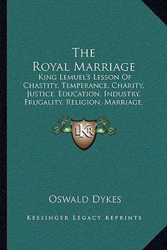 The Royal Marriage: King Lemuel's Lesson Of Chastity, Temperance, Charity, Justice, Education, Industry, Frugality, Religion, Marriage, Etc.