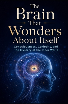 The Brain That Wonders About Itself: Consciousness, Curiosity, and the Mystery of the Inner World